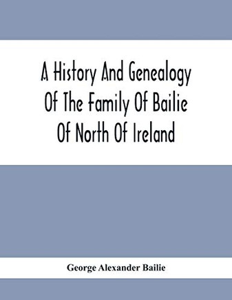 A History And Genealogy Of The Family Of Bailie Of North Of Ireland, In Part, Including The Parish Of Duneane, Ireland And Burony, (Parish) Of Dunain, ... Bulloch, M. D., Author, &.C., &.C., Of Savan