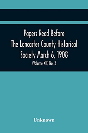 Papers Read Before The Lancaster County Historical Society March 6, 1908; History Herself, As Seen In Her Own Workshop; A Lancastrian In The Mexican ... Of The March Meeting (Volume Xii) No. 3