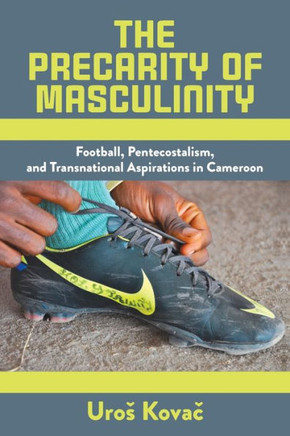 The Precarity of Masculinity : Football, Pentecostalism, and Transnational Aspirations in Cameroon