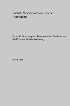 Global Perspectives on Sports & Recreation : Cross-Cultural Insights, Transformative Practices, and the Future of Holistic Wellbeing