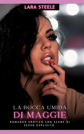 La Bocca Umida di Maggie : Romanzo Erotico con Scene di Sesso Esplicito - Italian Romance for Men and Women