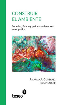 Construir El Ambiente: Sociedad, Estado Y Políticas Ambientales En Argentina