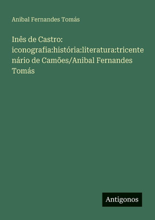Inês de Castro: iconografia:história:literatura:tricentenário de Camões/Anibal Fernandes Tomás