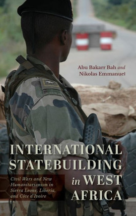 International Statebuilding in West Africa : Civil Wars and New Humanitarianism in Sierra Leone, Liberia, and Côte d'Ivoire