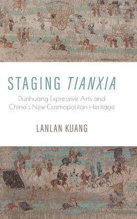 Staging Tianxia : Dunhuang Expressive Arts and China's New Cosmopolitan Heritage