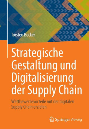 Strategische Gestaltung und Digitalisierung der Supply Chain : Wettbewerbsvorteile mit der digitalen Supply Chain erzielen