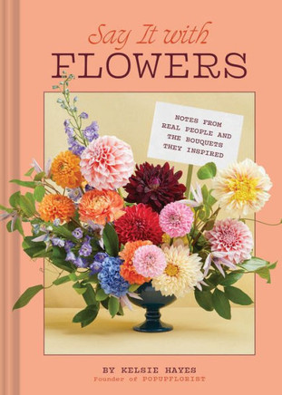 Say It with Flowers : Notes from Real People and the Bouquets They Inspired