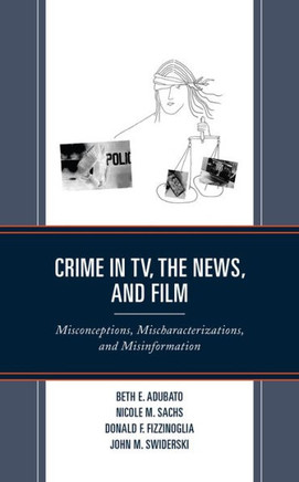 Crime in TV, the News, and Film : Misconceptions, Mischaracterizations, and Misinformation