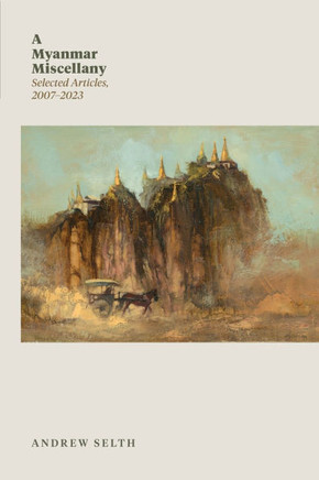 A Myanmar Miscellany : Selected Articles, 2007-2023