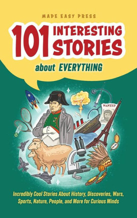 101 Interesting Stories About Everything : Incredibly Cool Stories About History, Discoveries, Wars, Sports, Nature, People, and More for Curious Minds
