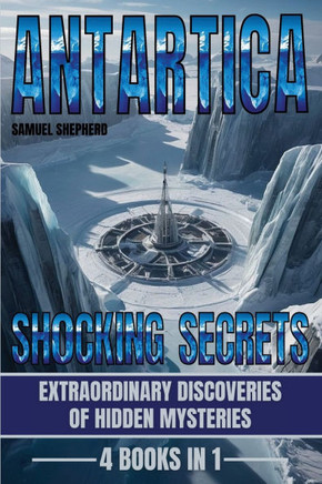 Antarctica : Shocking Secrets: Extraordinary Discoveries Of Hidden Mysteries