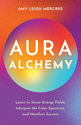 Aura Alchemy : Learn to Sense Energy Fields, Interpret the Color Spectrum, and Manifest Success