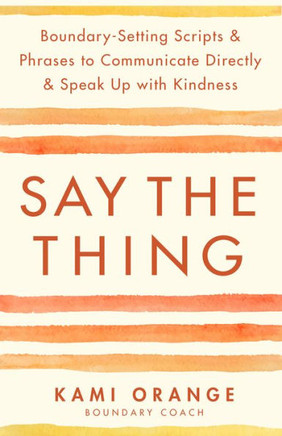 Say the Thing : Boundary-Setting Scripts & Phrases to Communicate Directly & Speak Up with Kindness