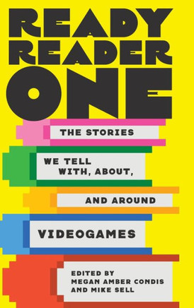 Ready Reader One : The Stories We Tell With, About, and Around Videogames