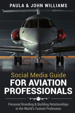 Social Media Guide For Aviation Professionals: Personal Branding & Building Relationships In The World'S Fastest Industry