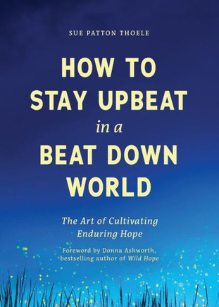 How to Stay Upbeat in a Beat Down World : The Art of Cultivating Enduring Hope