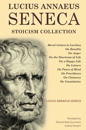 Lucius Annaeus Seneca Stoicism Collection : Moral Letters to Lucilius, On Benefits, On Anger, On the Shortness of Life, On a Happy Life, On Leisure, On Peace of Mind, On Providence, On Clemency, and On Consolation