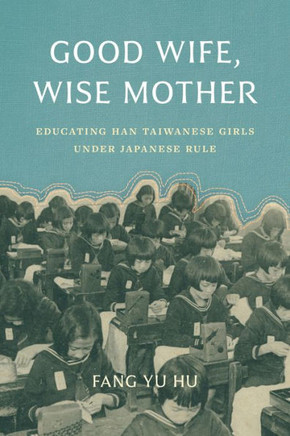 Good Wife, Wise Mother : Educating Han Taiwanese Girls Under Japanese Rule