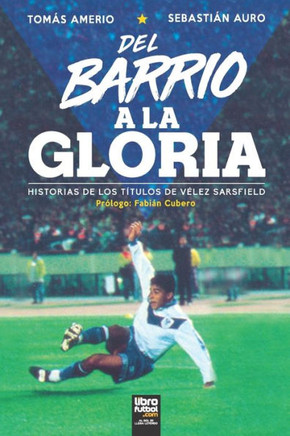 del Barrio a la Gloria : Historias de Los Títulos de Vélez Sarsfield