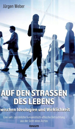 Auf den Straßen des Lebens - zwischen Ideologien und Wirklichkeit : Eine sehr persönliche humanistisch-ethische Betrachtung aus der Sicht eines Arztes