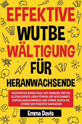 Effektive Wutbe Wältigung Für Heranwachsende : Frustration Bewältigen, Wut Abbauen Und Ein Glücklicheres Leben Führen: Mit Achtsamkeit, Einfühlungsvermögen Und Stärke Durch Die Stürme Der Pubertät