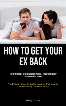 How to Get Your Ex Back : The Definitive Step-By-Step Guide To Rebuilding A Strong Relationship And Winning Back Your Ex (The Definitive Guide To Quickly Reuniting With Your Ex And Maintaining Your Lover Forever)