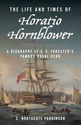 The Life and Times of Horatio Hornblower : A Biography of C.S. Forester's Famous Naval Hero