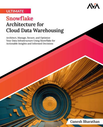 Ultimate Snowflake Architecture for Cloud Data Warehousing : Architect, Manage, Secure, and Optimize Your Data Infrastructure Using Snowflake for Actionable Insights and Informed Decisions (English Edition)
