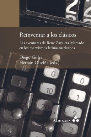 Reinventar a los clásicos : las aventuras de René Zavaleta Mercado en los marxismos latinoamericanos