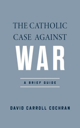 The Catholic Case Against War : A Brief Guide