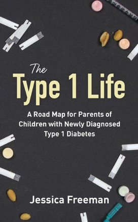 The Type 1 Life: A Road Map For Parents Of Children With Newly Diagnosed Type 1 Diabetes