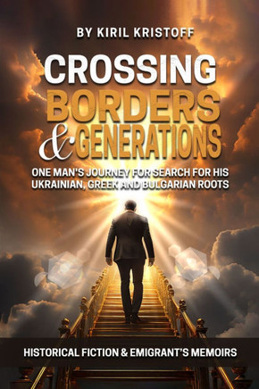 Crossing Borders and Generations : One Man's Journey To Search For His Ukrainian, Greek, And Bulgarian Roots