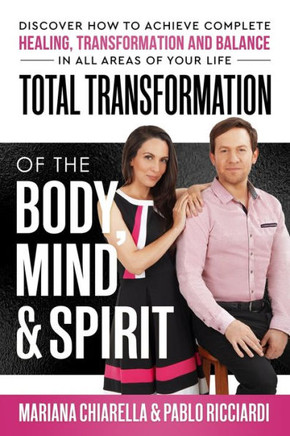 Total Transformation of the Body, Mind & Spirit : Discover How to Achieve Complete Healing, Transformation and Balance in All Areas of Your Life
