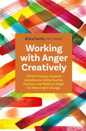 Working with Anger Creatively : 70 Art-Therapy Inspired Activities to Safely Soothe, Harness, and Redirect Anger for Meaningful Change