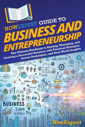 HowExpert Guide to Business and Entrepreneurship : The Ultimate Handbook to Starting, Managing, and Growing a Successful Business with Practical Strategies, Proven Techniques, and Real-World Insights
