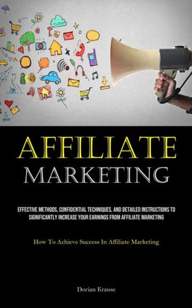 Affiliate Marketing : Effective Methods, Confidential Techniques, And Detailed Instructions To Significantly Increase Your Earnings From Affiliate Marketing (How To Achieve Success In Affiliate Marketing)