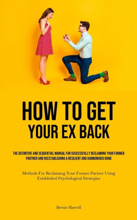 How to Get Your Ex Back : The Definitive And Sequential Manual For Successfully Reclaiming Your Former Partner And Reestablishing A Resilient And Harmonious Bond (Methods For Reclaiming Your Former Partner Using Established Psychological Strategies)
