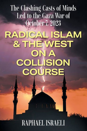 The Clashing Casts of Minds Led to the Gaza War of October 7, 2023 : Radical Islam & the West On A Collision Course