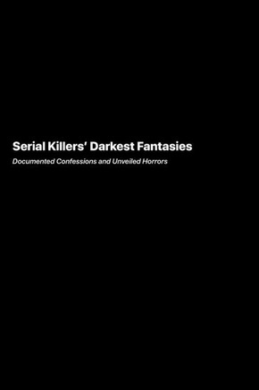 Serial Killers Darkest Fantasies : Documented Confessions and Unveiled Horrors