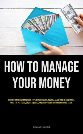 How To Manage Your Money : In This Straightforward Guide To Personal Finance, You Will Learn How To Save Money, Invest It, Pay Taxes, Create A Budget, And Avoid Falling Victim To Financial Scams