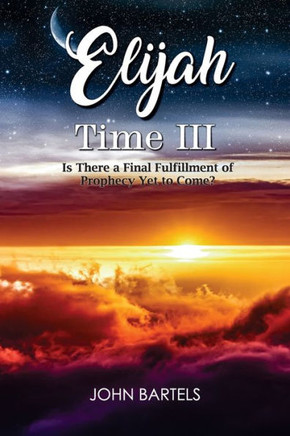 Elijah Time III : Is There a Final Fulfillment of Prophecy Yet to Come?