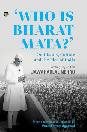 Who Is Bharat Mata? On History, Culture and the Idea of India : Writings by and on Jawaharlal Nehru