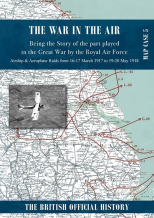 WAR IN THE AIR MAP CASE 5 : Being the Story of the Part Played in the Great War by the Royal Air Force. Airship & Aeroplane Raids from 16-17 March 1917 to 19-20 May 1918