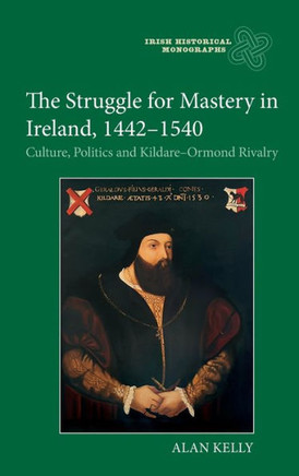 The Struggle for Mastery in Ireland, 1442-1540 : Culture, Politics and Kildare-Ormond Rivalry