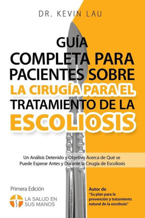Guía Completa Para Pacientes Sobre La Cirugía Para El Tratamiento de la Escoliosis (2a Edición) : Un Análisis Detenido Y Objetivo Acerca de Qué Se Puede Esperar Antes Y Durante La Cirugía de Escoliosis