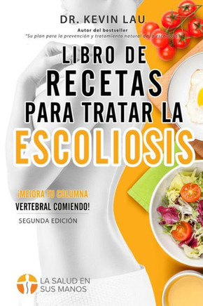 Libro de Recetas Para Tratar La Escoliosis (2a Edicion) : Una Guia Para Personalizar Su Dieta y Una Amplia Coleccion de Recetas Deliciosas y Saludables Para Tratar Su Escoliosis.