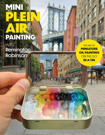 Mini Plein Air Painting with Remington Robinson : The Art of Miniature Oil Painting on the Go in a Portable Tin