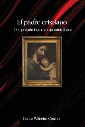 El padre cristiano : Lo que debe ser y lo que debe hacer