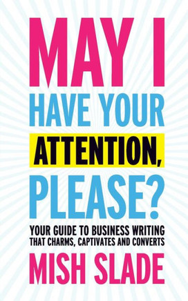 May I Have Your Attention, Please? Your Guide To Business Writing That Charms, Captivates And Converts