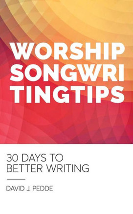 Worship Songwriting Tips: 30 Days To Better Writing